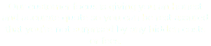 Our customer focus is giving you an honest and accurate quote so you can be rest assured that you're not surprised by any hidden costs or fees.